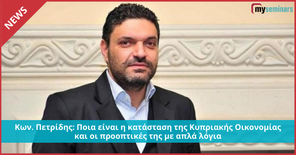 Κων. Πετρίδης: Ποια είναι η κατάσταση της Κυπριακής Οικονομίας και οι προοπτικές της με απλά λόγια
